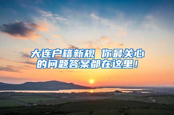 大连户籍新规 你最关心的问题答案都在这里！