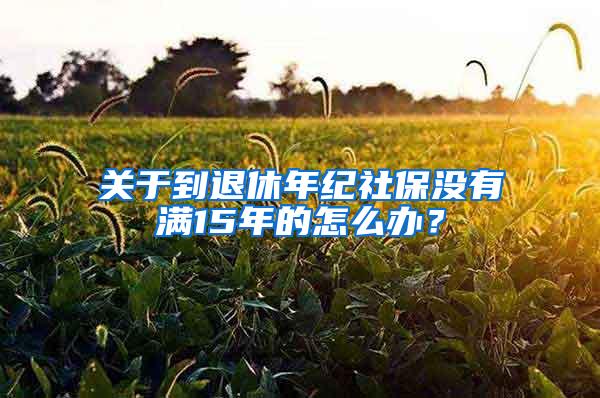 关于到退休年纪社保没有满15年的怎么办？