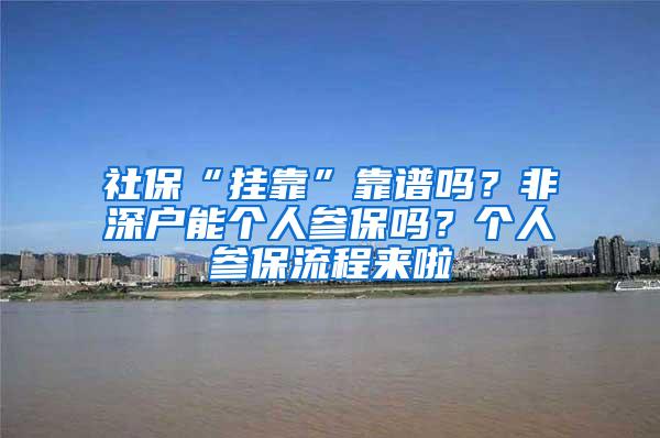 社保“挂靠”靠谱吗？非深户能个人参保吗？个人参保流程来啦