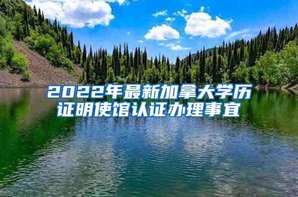 2022年最新加拿大学历证明使馆认证办理事宜