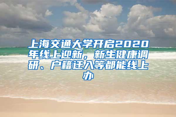 上海交通大学开启2020年线上迎新，新生健康调研、户籍迁入等都能线上办
