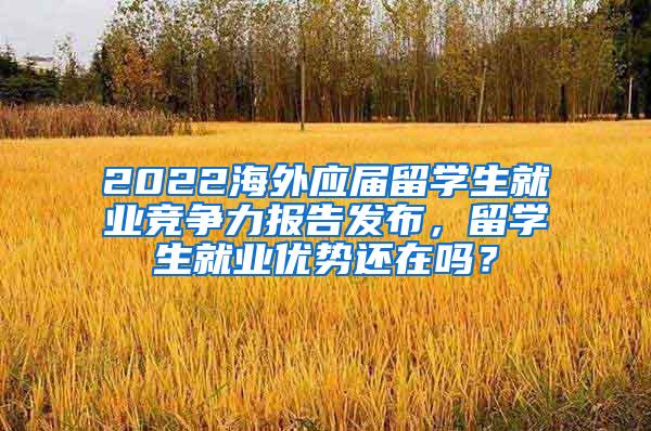 2022海外应届留学生就业竞争力报告发布，留学生就业优势还在吗？