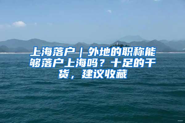 上海落户｜外地的职称能够落户上海吗？十足的干货，建议收藏