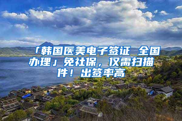 「韩国医美电子签证 全国办理」免社保，仅需扫描件！出签率高