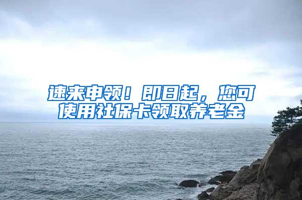 速来申领！即日起，您可使用社保卡领取养老金