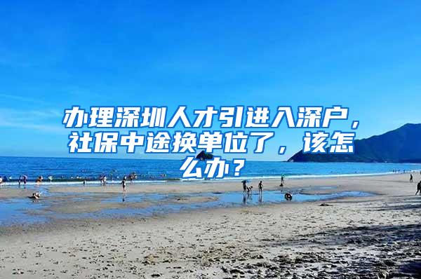 办理深圳人才引进入深户，社保中途换单位了，该怎么办？