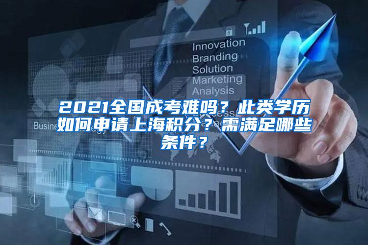 2021全国成考难吗？此类学历如何申请上海积分？需满足哪些条件？