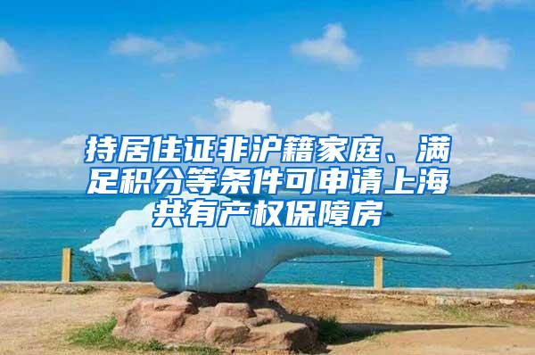 持居住证非沪籍家庭、满足积分等条件可申请上海共有产权保障房