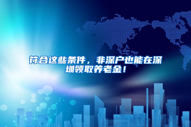 符合这些条件，非深户也能在深圳领取养老金！