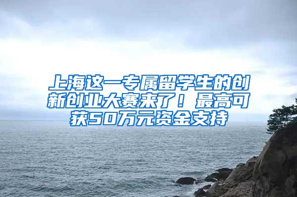 上海这一专属留学生的创新创业大赛来了！最高可获50万元资金支持