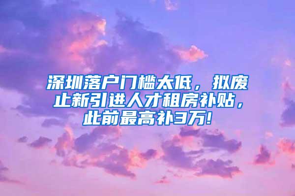 深圳落户门槛太低，拟废止新引进人才租房补贴，此前最高补3万!