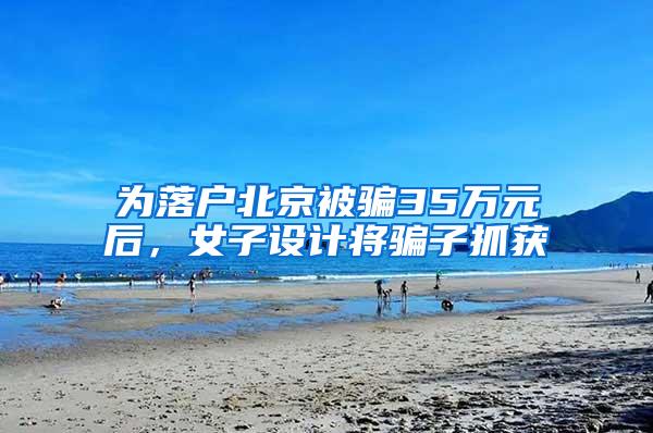 为落户北京被骗35万元后，女子设计将骗子抓获