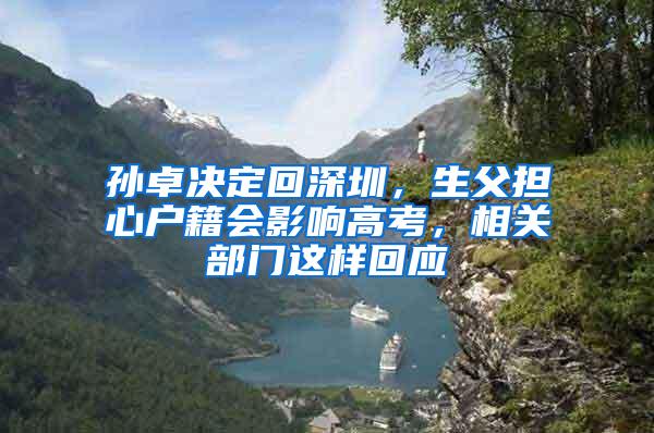 孙卓决定回深圳，生父担心户籍会影响高考，相关部门这样回应