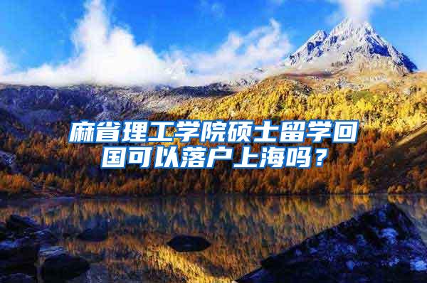 麻省理工学院硕士留学回国可以落户上海吗？