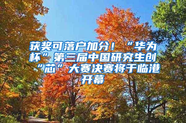 获奖可落户加分！“华为杯”第三届中国研究生创“芯”大赛决赛将于临港开幕
