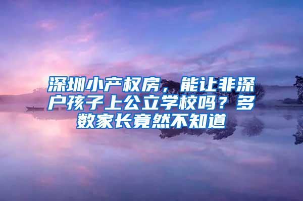 深圳小产权房，能让非深户孩子上公立学校吗？多数家长竟然不知道