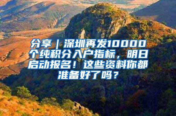 分享｜深圳再发10000个纯积分入户指标，明日启动报名！这些资料你都准备好了吗？