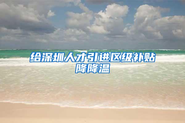 给深圳人才引进区级补贴降降温