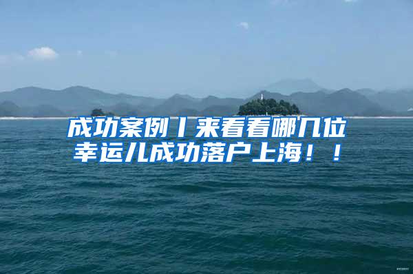 成功案例丨来看看哪几位幸运儿成功落户上海！！