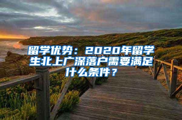 留学优势：2020年留学生北上广深落户需要满足什么条件？