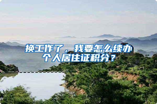 换工作了，我要怎么续办个人居住证积分？