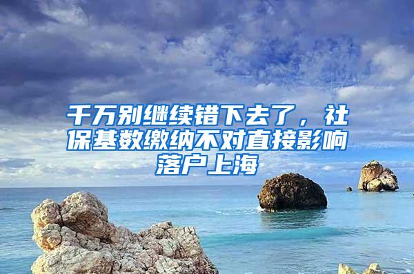 千万别继续错下去了，社保基数缴纳不对直接影响落户上海