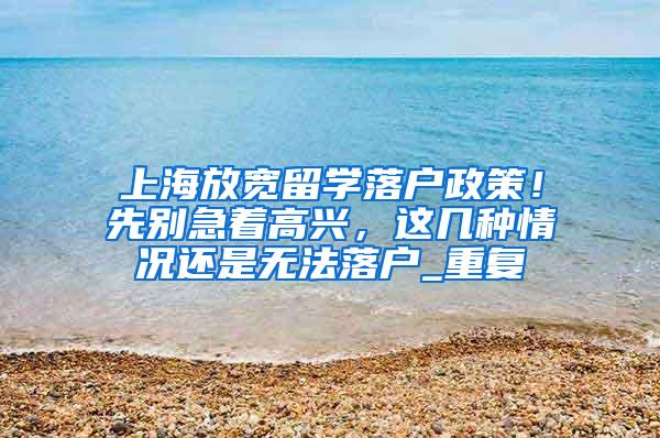 上海放宽留学落户政策！先别急着高兴，这几种情况还是无法落户_重复
