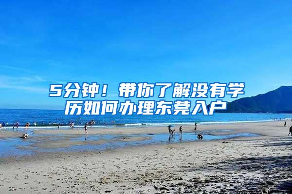 5分钟！带你了解没有学历如何办理东莞入户