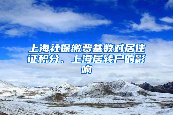 上海社保缴费基数对居住证积分、上海居转户的影响