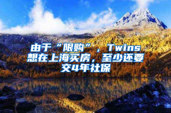 由于“限购”，Twins想在上海买房，至少还要交4年社保