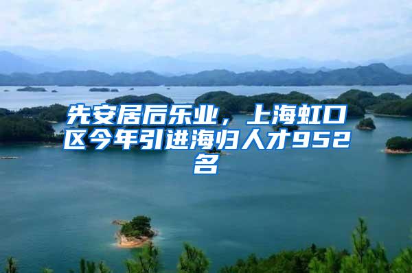 先安居后乐业，上海虹口区今年引进海归人才952名