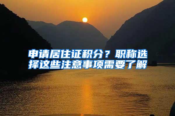 申请居住证积分？职称选择这些注意事项需要了解