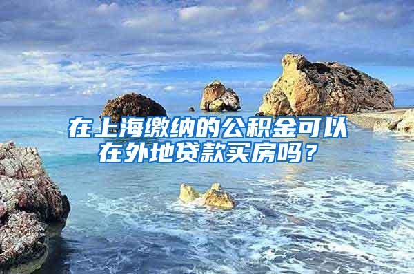 在上海缴纳的公积金可以在外地贷款买房吗？