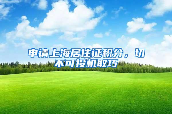 申请上海居住证积分，切不可投机取巧
