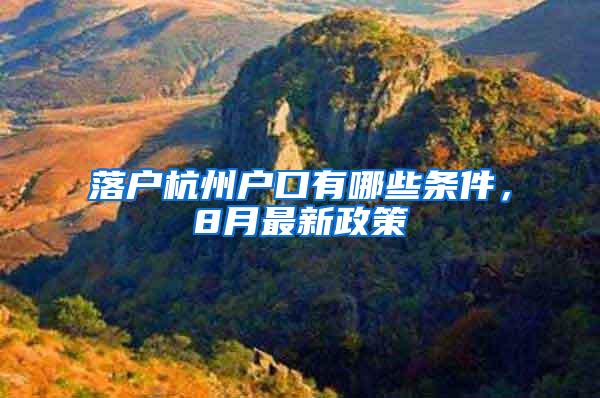 落户杭州户口有哪些条件，8月最新政策