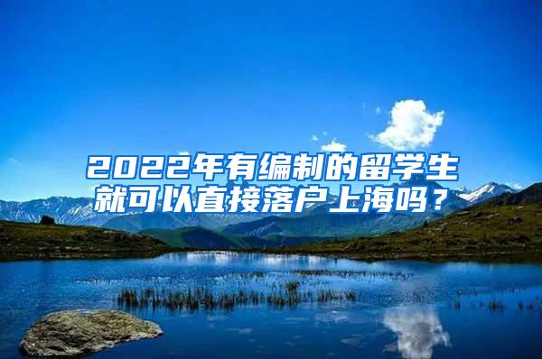 2022年有编制的留学生就可以直接落户上海吗？