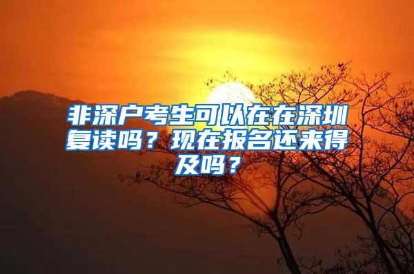 非深户考生可以在在深圳复读吗？现在报名还来得及吗？