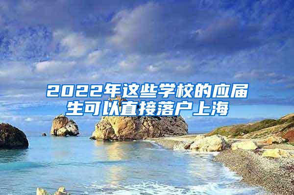 2022年这些学校的应届生可以直接落户上海