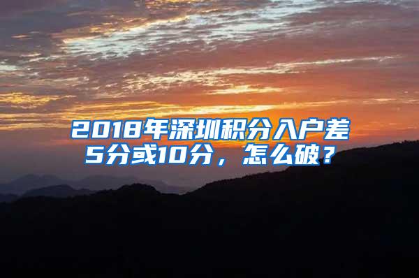 2018年深圳积分入户差5分或10分，怎么破？