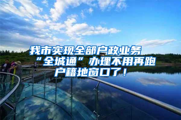 我市实现全部户政业务“全城通”办理不用再跑户籍地窗口了！