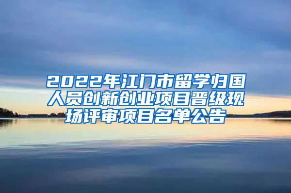2022年江门市留学归国人员创新创业项目晋级现场评审项目名单公告