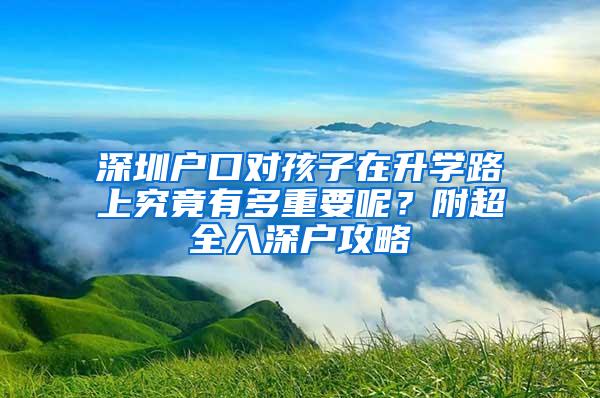 深圳户口对孩子在升学路上究竟有多重要呢？附超全入深户攻略