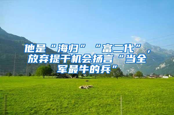 他是“海归”“富二代”，放弃提干机会扬言“当全军最牛的兵”