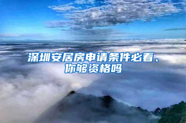 深圳安居房申请条件必看、你够资格吗