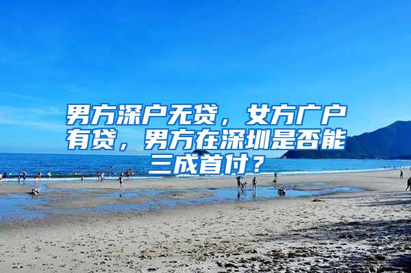男方深户无贷，女方广户有贷，男方在深圳是否能三成首付？