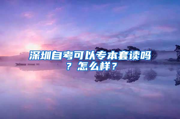 深圳自考可以专本套读吗？怎么样？