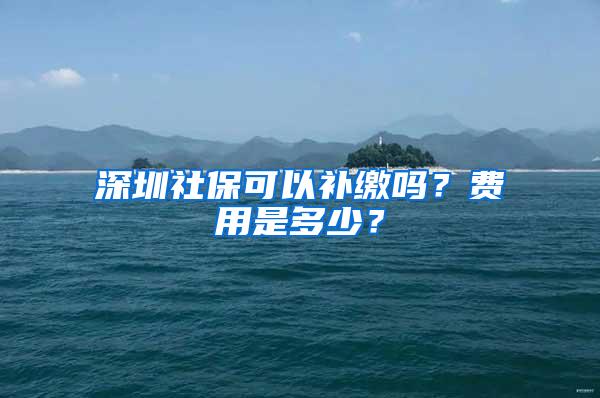 深圳社保可以补缴吗？费用是多少？