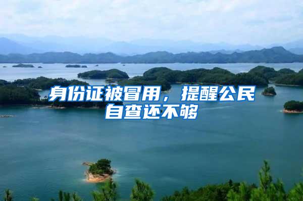 身份证被冒用，提醒公民自查还不够