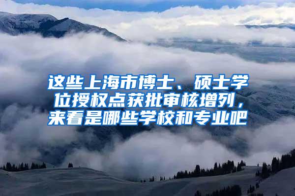 这些上海市博士、硕士学位授权点获批审核增列，来看是哪些学校和专业吧