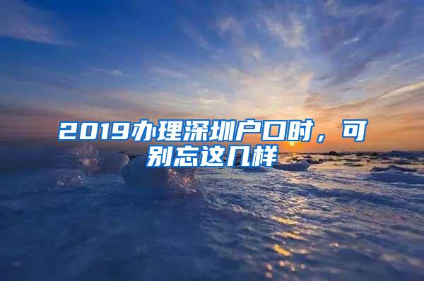 2019办理深圳户口时，可别忘这几样